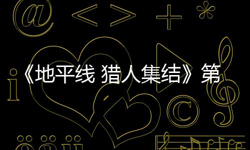 闭测人集2日5日 猎结举行平线地第二月2试5至2次封