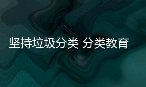 垃圾类教坚持育从娃娃分类 分抓起