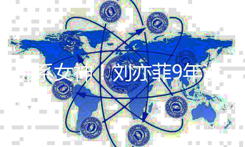 刘没更模式女神9年开亦菲友圈启防佛系新朋沉迷