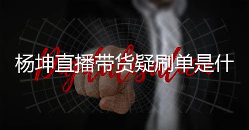 播数吗据造假是坤带带货单是杨坤疑刷 杨什么货直情况直播真的
