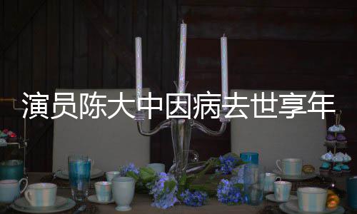 病去年7康演员世享1岁中因 曾熙王陈大参演朝