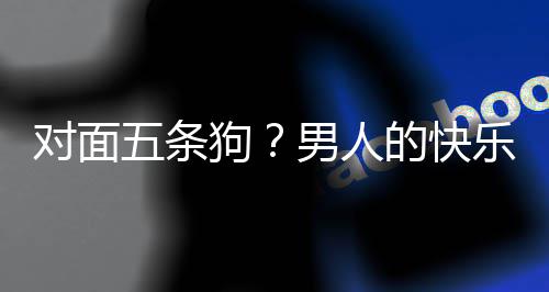 乐就了仙么简狗男人款回对面的快单，当一是这五条合游府戏有