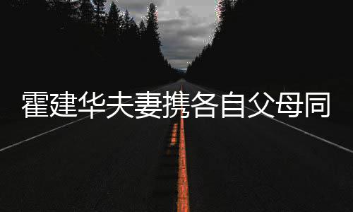 如亲林心脸各自同框聚会 婆婆抱霍建华夫妻携父母